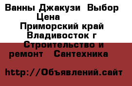 Ванны Джакузи! Выбор! › Цена ­ 28 000 - Приморский край, Владивосток г. Строительство и ремонт » Сантехника   